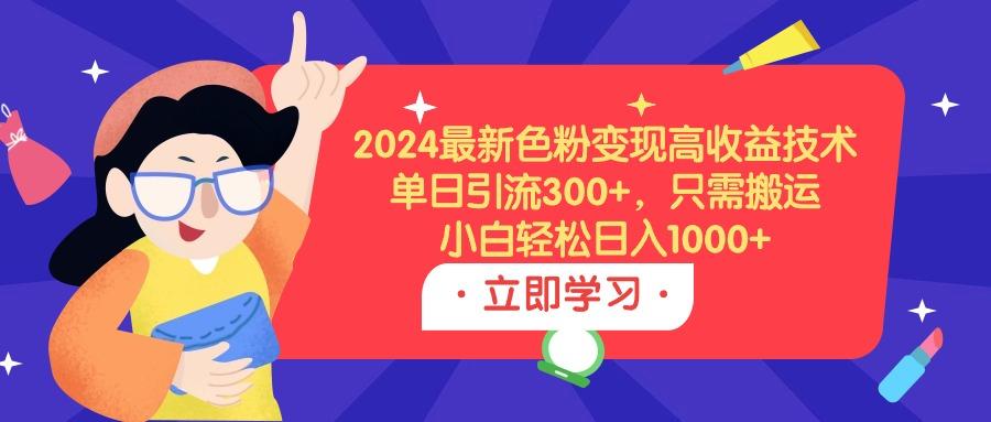 (9480期)2024最新色粉变现高收益技术，单日引流300+，只需搬运，小白轻松日入1000+-百货大全