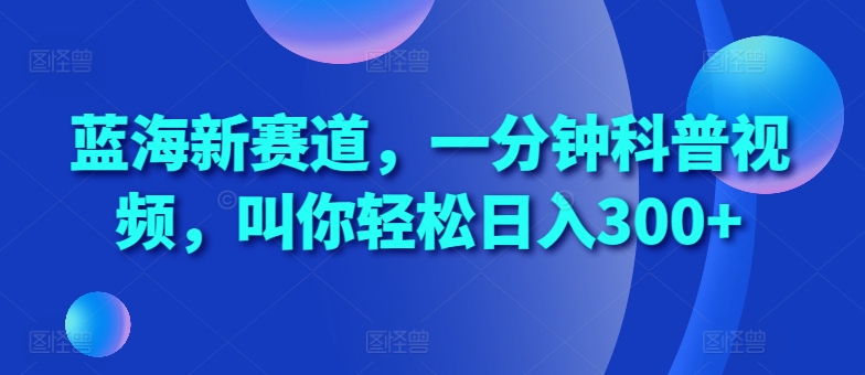 蓝海新赛道，一分钟科普视频，叫你轻松日入300+【揭秘】-百货大全