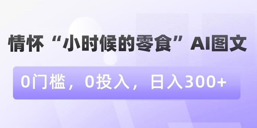 情怀“小时候的零食”AI图文，0门槛，0投入，日入300+【揭秘】-百货大全