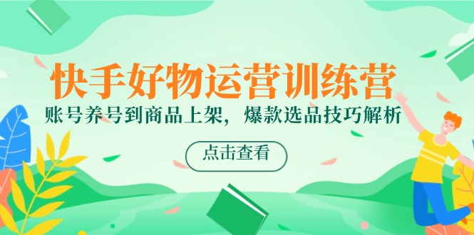 快手好物运营训练营，账号养号到商品上架，爆款选品技巧解析-百货大全
