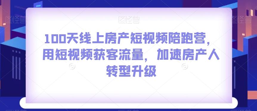 100天线上房产短视频陪跑营，用短视频获客流量，加速房产人转型升级-百货大全