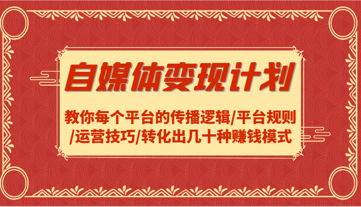 自媒体变现计划-教你每个平台的传播逻辑/平台规则/运营技巧/转化出几十种赚钱模式-百货大全
