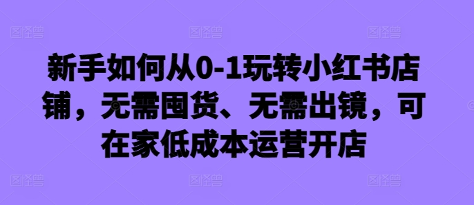 新手如何从0-1玩转小红书店铺，无需囤货、无需出镜，可在家低成本运营开店-百货大全