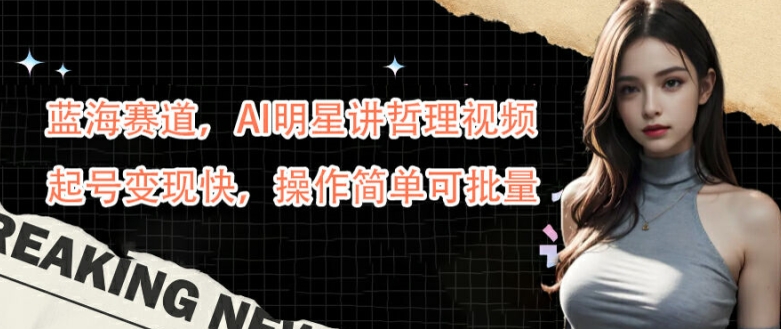 蓝海赛道，AI明星讲哲理视频，起号变现快，操作简单可批量【揭秘】-百货大全