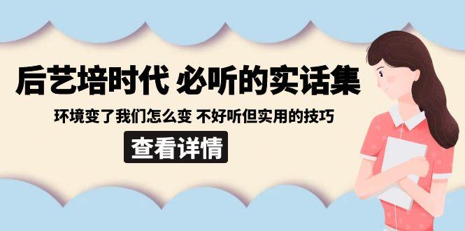 后艺培时代之必听的实话集：环境变了我们怎么变 不好听但实用的技巧-百货大全