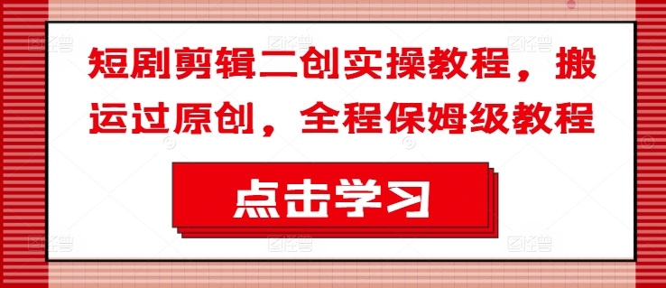 短剧剪辑二创实操教程，搬运过原创，全程保姆级教程-百货大全