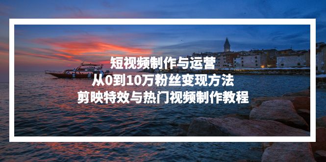 短视频制作与运营，从0到10万粉丝变现方法，剪映特效与热门视频制作教程-百货大全