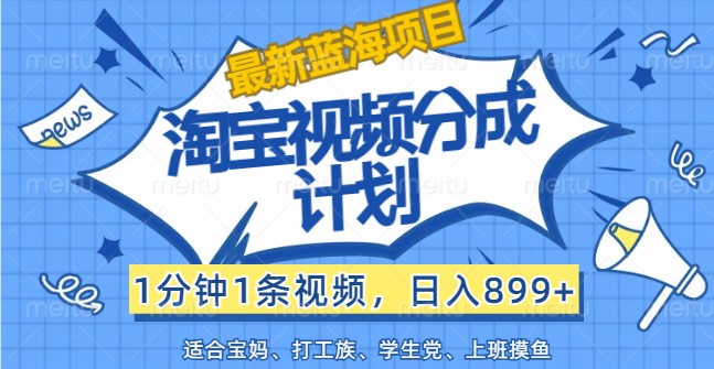 最新蓝海项目淘宝视频分成计划，1分钟1条视频，日入899+，有手就行-百货大全