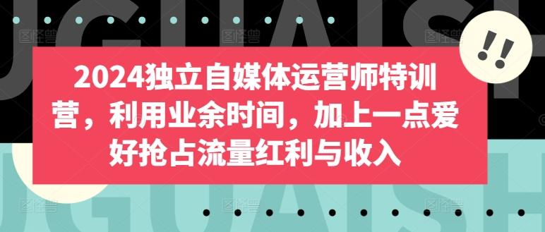 2024独立自媒体运营师特训营，利用业余时间，加上一点爱好抢占流量红利与收入-百货大全