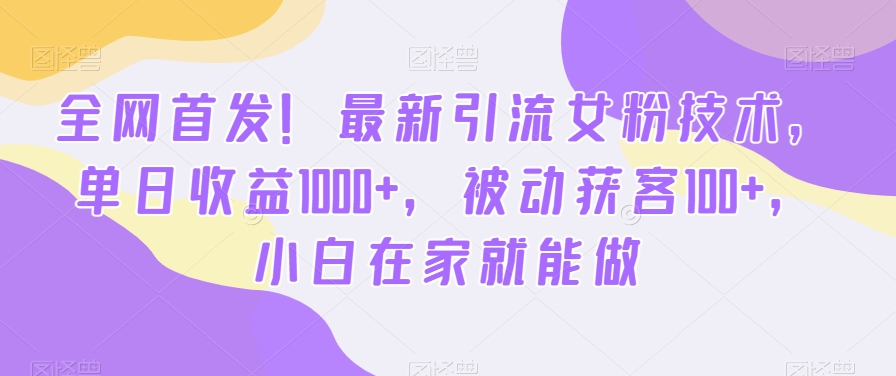 全网首发！最新引流女粉技术，单日收益1000+，被动获客100+，小白在家就能做【揭秘】-百货大全