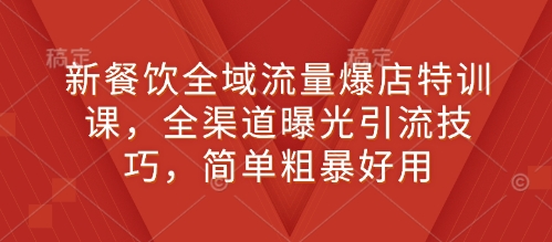 新餐饮全域流量爆店特训课，全渠道曝光引流技巧，简单粗暴好用-百货大全