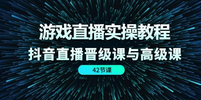 游戏直播实操教程，抖音直播晋级课与高级课(42节-百货大全