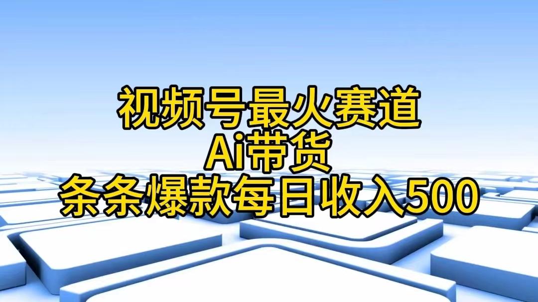 视频号最火赛道——Ai带货条条爆款每日收入500-百货大全