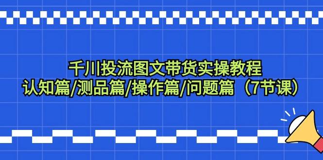 千川投流图文带货实操教程：认知篇/测品篇/操作篇/问题篇(7节课)-百货大全
