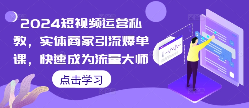 2024短视频运营私教，实体商家引流爆单课，快速成为流量大师-百货大全