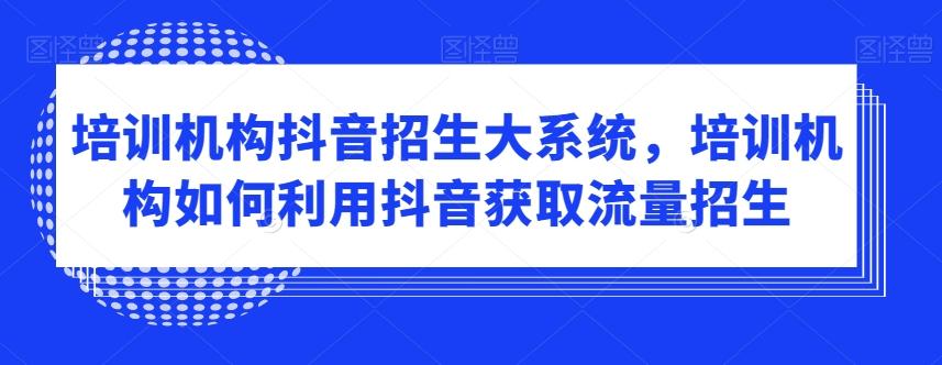 培训机构抖音招生大系统，培训机构如何利用抖音获取流量招生-百货大全