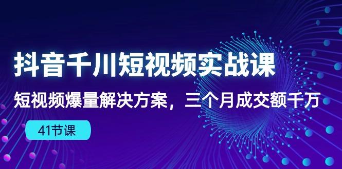 抖音千川短视频实战课：短视频爆量解决方案，三个月成交额千万(41节课-百货大全