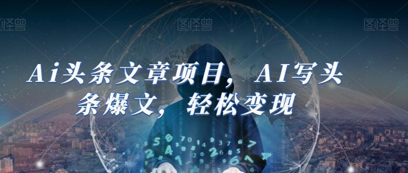 Ai头条文章项目，AI写头条爆文，轻松变现-百货大全