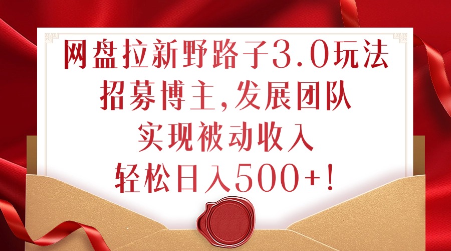 网盘拉新野路子3.0玩法，招募博主，发展团队，实现被动收入，轻松日入500+【揭秘】-百货大全