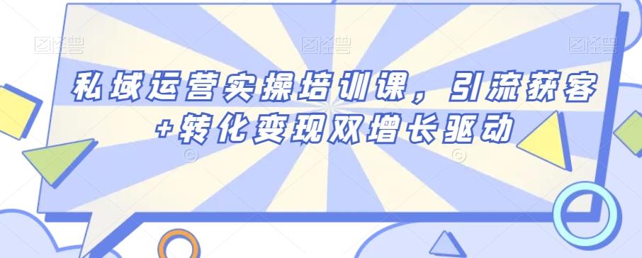 私域运营实操培训课，引流获客+转化变现双增长驱动-百货大全