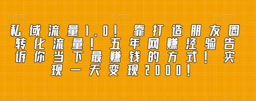 私域流量1.0！靠打造朋友圈转化流量！五年网赚经验告诉你当下最赚钱的方式！实现一天变现2000！-百货大全