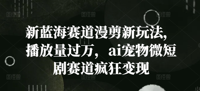 新蓝海赛道漫剪新玩法，播放量过万，ai宠物微短剧赛道疯狂变现【揭秘】-百货大全