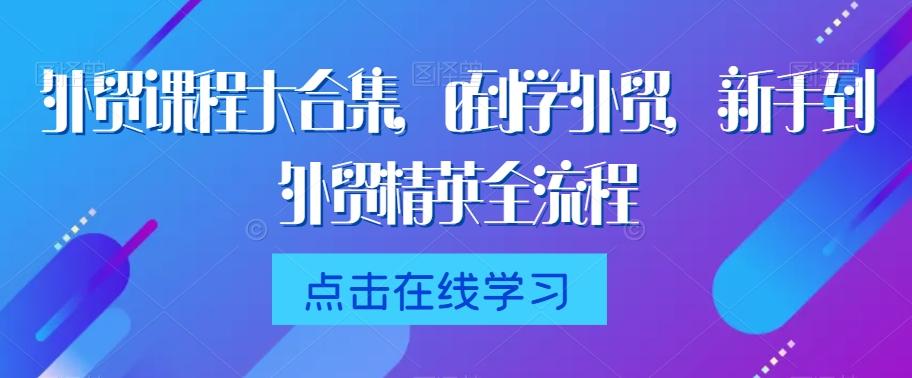 外贸课程大合集，0到1学外贸，新手到外贸精英全流程-百货大全
