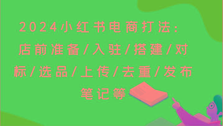 2024小红书电商打法：店前准备/入驻/搭建/对标/选品/上传/去重/发布笔记等-百货大全