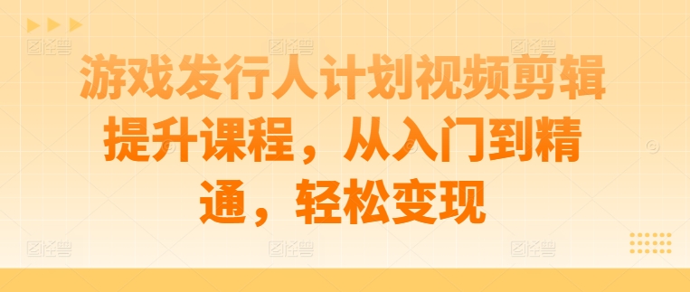 游戏发行人计划视频剪辑提升课程，从入门到精通，轻松变现-百货大全