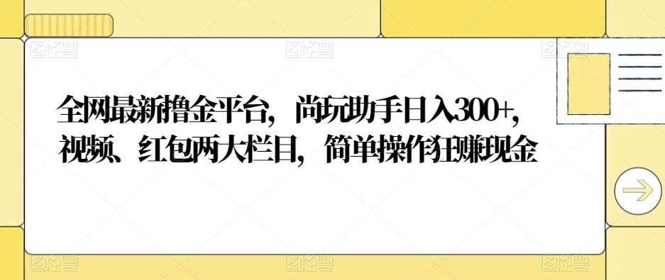 全网最新撸金平台，尚玩助手日入300+，视频、红包两大栏目，简单操作狂赚现金-百货大全