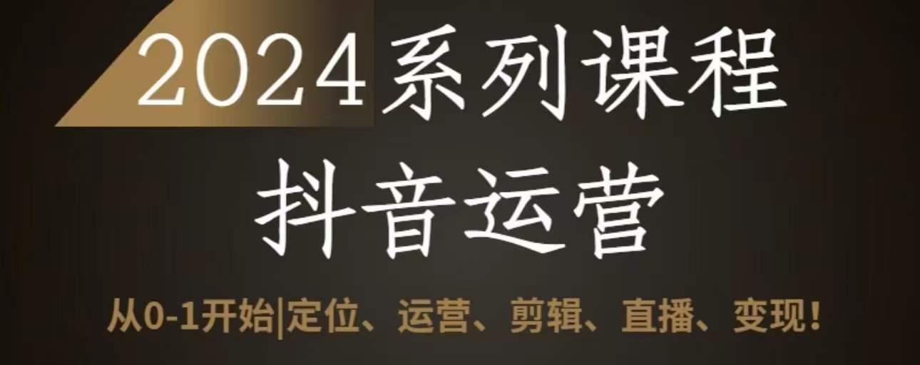 2024抖音运营全套系列课程，从0-1开始，定位、运营、剪辑、直播、变现-百货大全