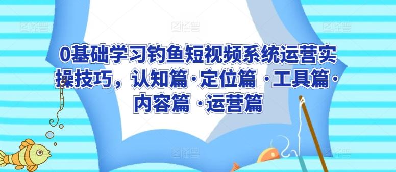 0基础学习钓鱼短视频系统运营实操技巧，认知篇·定位篇 ·工具篇·内容篇 ·运营篇-百货大全