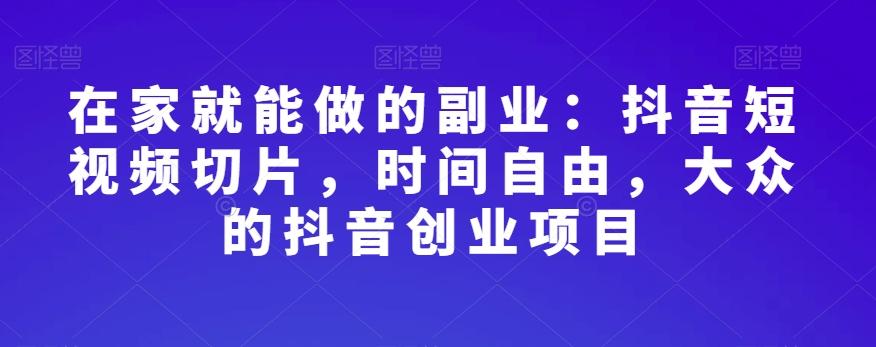 在家就能做的副业：抖音短视频切片，时间自由，大众的抖音创业项目-百货大全