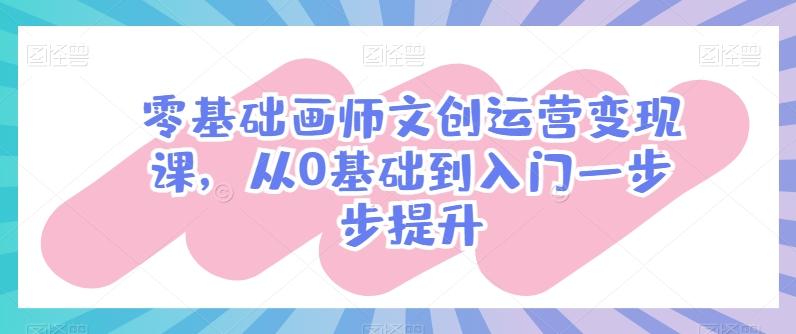零基础画师文创运营变现课，从0基础到入门一步步提升-百货大全