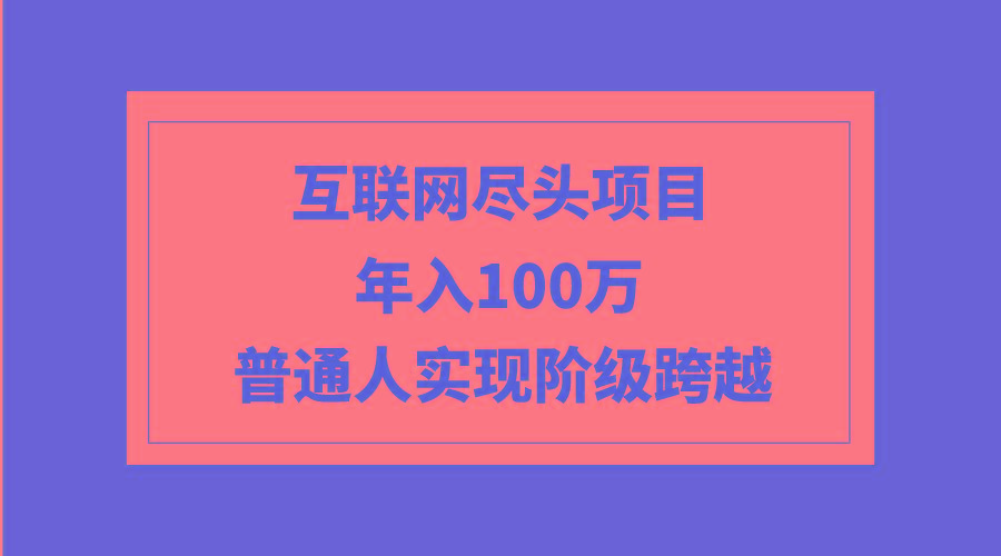 (9250期)互联网尽头项目：年入100W，普通人实现阶级跨越-百货大全