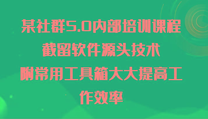 某社群5.0内部培训课程，截留软件源头技术，附常用工具箱大大提高工作效率-百货大全