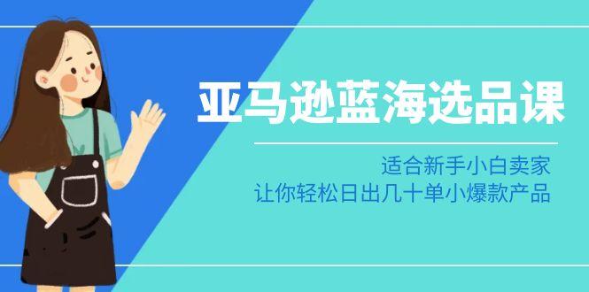 亚马逊-蓝海选品课：适合新手小白卖家，让你轻松日出几十单小爆款产品-百货大全