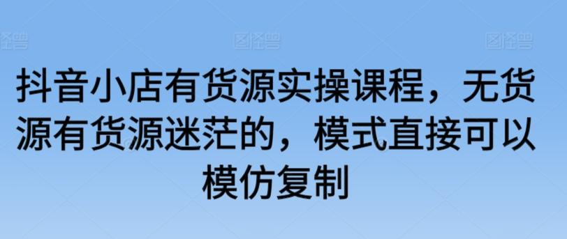 抖音小店有货源实操课程，无货源有货源迷茫的，模式直接可以模仿复制-百货大全