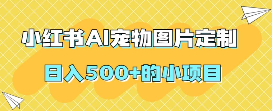 小红书AI宠物图片定制，日入500+的小项目-百货大全