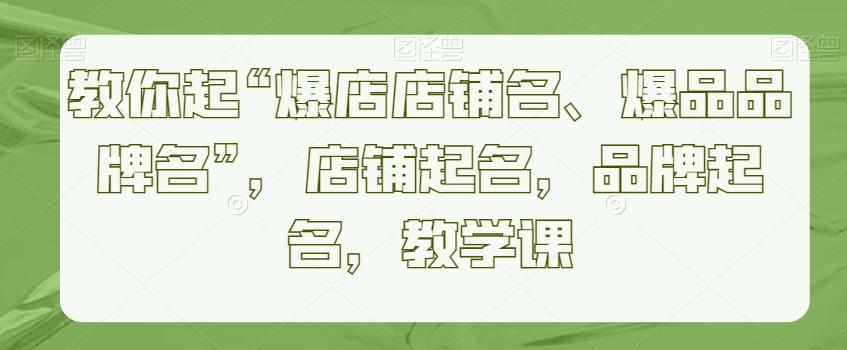 教你起“爆店店铺名、爆品品牌名”，店铺起名，品牌起名，教学课-百货大全