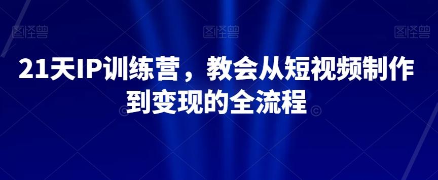 21天IP训练营，教会从短视频制作到变现的全流程-百货大全