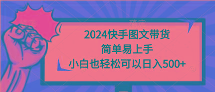 (9958期)2024快手图文带货，简单易上手，小白也轻松可以日入500+-百货大全