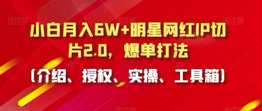 小白月入6W+明星网红IP切片2.0，爆单打法(介绍、授权、实操、工具箱)【揭秘】-百货大全