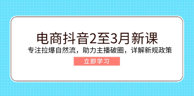 电商抖音2至3月新课：专注拉爆自然流，助力主播破圈，详解新规政策-百货大全