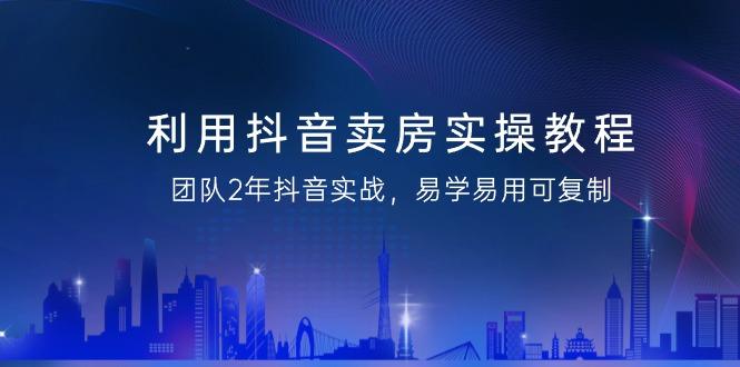 利用抖音-卖房实操教程，团队2年抖音实战，易学易用可复制(43节无水印)-百货大全