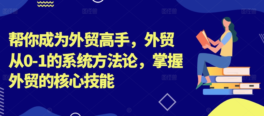 帮你成为外贸高手，外贸从0-1的系统方法论，掌握外贸的核心技能-百货大全