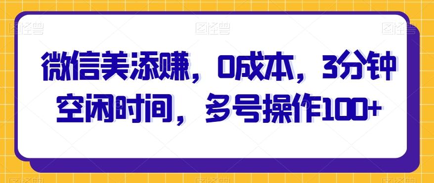微信美添赚，0成本，3分钟空闲时间，多号操作100+-百货大全