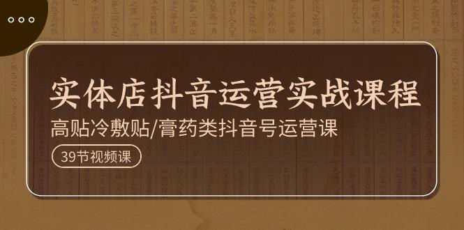 实体店抖音运营实操课程，高贴冷敷贴/膏药类抖音号运营课(39节)-百货大全