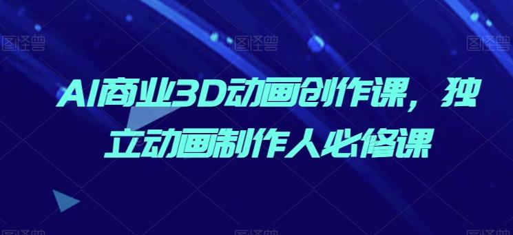 AI商业3D动画创作课，独立动画制作人必修课-百货大全