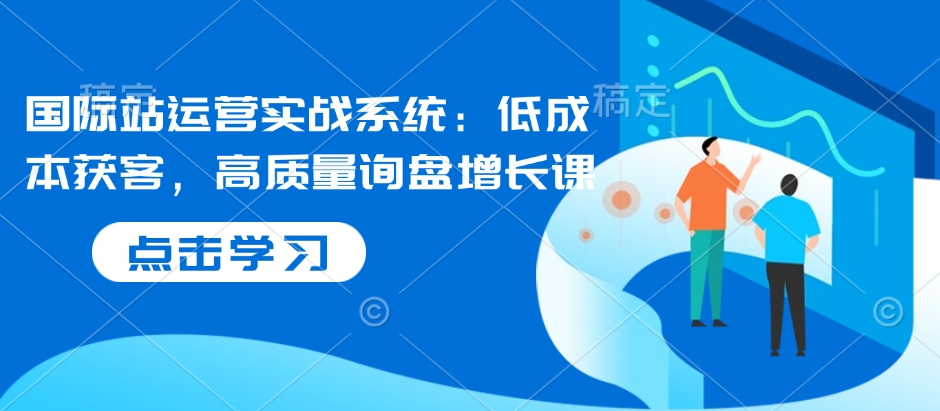 国际站运营实战系统：低成本获客，高质量询盘增长课-百货大全
